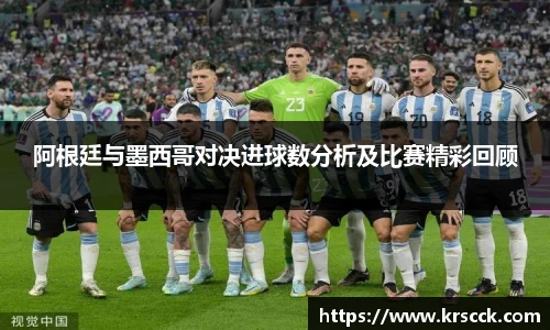 阿根廷与墨西哥对决进球数分析及比赛精彩回顾