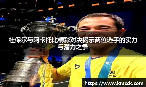 杜保尔与阿卡托比精彩对决揭示两位选手的实力与潜力之争